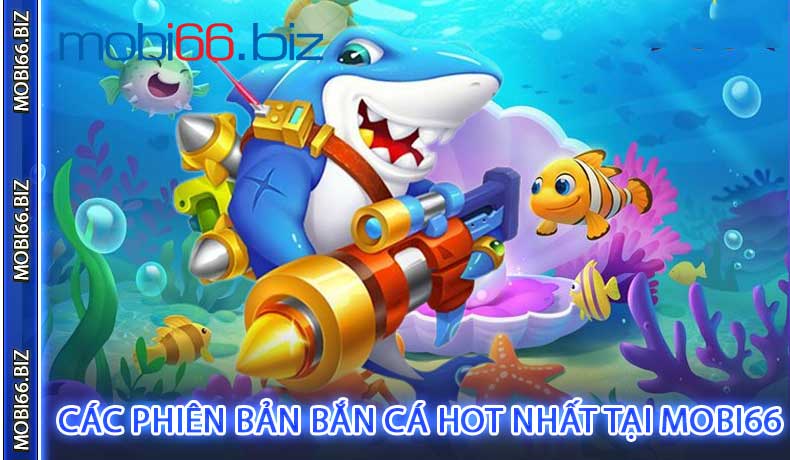 Các Phiên Bản Bắn Cá HOT Nhất Tại Mobi66
